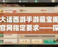 大話西游手游藏寶閣官網(wǎng)指定要求——探索虛擬珍寶，暢享極品裝備！