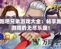 奔跑吧兄弟游戲大全：暢享跑酷游戲的無(wú)盡樂(lè)趣！