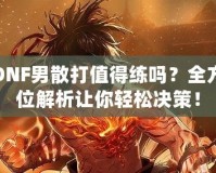 DNF男散打值得練嗎？全方位解析讓你輕松決策！