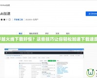 穿越火線下載好慢？這些技巧讓你輕松加速下載速度！