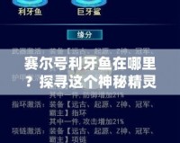 賽爾號(hào)利牙魚在哪里？探尋這個(gè)神秘精靈的獨(dú)特魅力