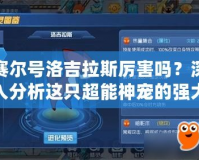 賽爾號(hào)洛吉拉斯厲害嗎？深入分析這只超能神寵的強(qiáng)大實(shí)力