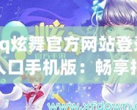 qq炫舞官方網(wǎng)站登錄入口手機(jī)版：暢享指尖舞動，隨時隨地舞動人生