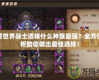 魔獸世界戰(zhàn)士選擇什么種族最強？全方位分析助你做出最佳選擇！