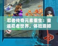 忍者傳奇元素重生：重返忍者世界，體驗震撼戰(zhàn)斗與全新冒險