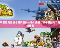 猴子冒險(xiǎn)島是哪個(gè)游戲里的人物？揭開(kāi)“猴子冒險(xiǎn)島”背后的秘密