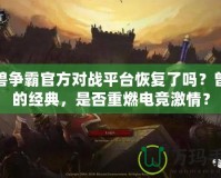 魔獸爭(zhēng)霸官方對(duì)戰(zhàn)平臺(tái)恢復(fù)了嗎？曾經(jīng)的經(jīng)典，是否重燃電競(jìng)激情？