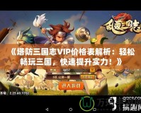 《塔防三國志VIP價(jià)格表解析：輕松暢玩三國，快速提升實(shí)力！》