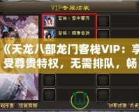 《天龍八部龍門客棧VIP：享受尊貴特權(quán)，無(wú)需排隊(duì)，暢快體驗(yàn)》