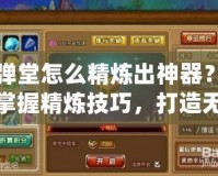 彈彈堂怎么精煉出神器？輕松掌握精煉技巧，打造無敵戰(zhàn)力！