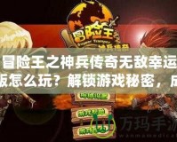 冒險(xiǎn)王之神兵傳奇無敵幸運(yùn)版怎么玩？解鎖游戲秘密，成為無敵冒險(xiǎn)王！