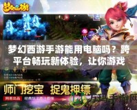 夢(mèng)幻西游手游能用電腦嗎？跨平臺(tái)暢玩新體驗(yàn)，讓你游戲更順暢！