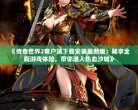 《傳奇世界2客戶端下載安裝最新版：暢享全新游戲體驗，帶你進入熱血沙城》