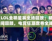 《LOL全明星賽全場回放：精彩瞬間回顧，電競狂潮席卷全球》