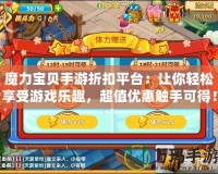 魔力寶貝手游折扣平臺：讓你輕松享受游戲樂趣，超值優(yōu)惠觸手可得！