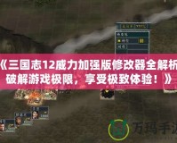 《三國志12威力加強版修改器全解析：破解游戲極限，享受極致體驗！》