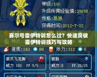 賽爾號(hào)雷伊特訓(xùn)怎么過(guò)？快速突破雷伊特訓(xùn)技巧與攻略