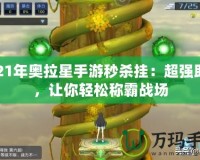 2021年奧拉星手游秒殺掛：超強(qiáng)助力，讓你輕松稱霸戰(zhàn)場(chǎng)