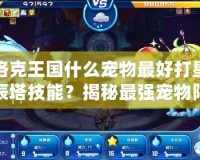 洛克王國什么寵物最好打星辰塔技能？揭秘最強(qiáng)寵物陣容！
