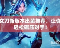 女刀新版本出裝推薦，讓你輕松碾壓對手！