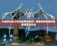 斗戰(zhàn)神白龍之誓還能再獲得嗎？揭秘稀有裝備的獲取途徑與玩法