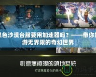 黑色沙漠臺服要用加速器嗎？——帶你暢游無界限的奇幻世界