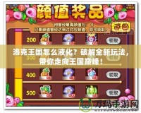 洛克王國怎么液化？破解全新玩法，帶你走向王國巔峰！