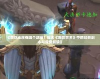 《燃燒王座在哪個(gè)地圖？探索《魔獸世界》中的經(jīng)典副本與深度解讀》