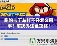 跑跑卡丁車打不開怎么回事？解決辦法全攻略！