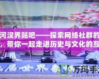 楚河漢界貼吧——探索網(wǎng)絡(luò)社群的魅力，帶你一起走進(jìn)歷史與文化的互動(dòng)世界