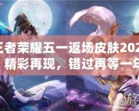 王者榮耀五一返場(chǎng)皮膚2021：精彩再現(xiàn)，錯(cuò)過(guò)再等一年！