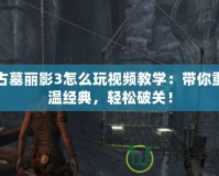 古墓麗影3怎么玩視頻教學(xué)：帶你重溫經(jīng)典，輕松破關(guān)！