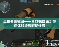 靈狐者透視圖——《CF英雄級(jí)》帶你體驗(yàn)極致游戲快感