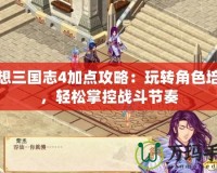 幻想三國志4加點攻略：玩轉(zhuǎn)角色培養(yǎng)，輕松掌控戰(zhàn)斗節(jié)奏