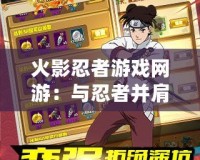 火影忍者游戲網(wǎng)游：與忍者并肩作戰(zhàn)，體驗精彩冒險