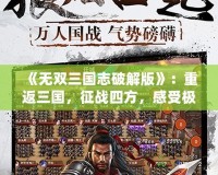 《無(wú)雙三國(guó)志破解版》：重返三國(guó)，征戰(zhàn)四方，感受極致的策略與動(dòng)作快感