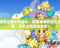 洛克王國小可進化：探索神奇的進化之旅，開啟全新冒險篇章！