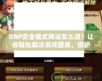 DNF安全模式網(wǎng)站怎么進(jìn)？讓你輕松解決游戲困境，保護(hù)賬號(hào)安全！