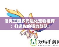 洛克王國(guó)多元進(jìn)化寵物推薦：打造你的強(qiáng)力戰(zhàn)隊(duì)！