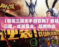 【御龍三國志手游官網(wǎng)】穿越三國，成就霸業(yè)，超燃熱血戰(zhàn)略體驗(yàn)等你來戰(zhàn)！
