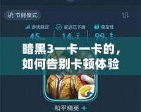 暗黑3一卡一卡的，如何告別卡頓體驗(yàn)，暢享無(wú)縫游戲樂(lè)趣