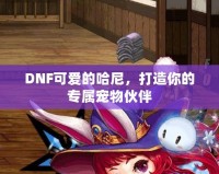 DNF可愛的哈尼，打造你的專屬寵物伙伴