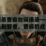 三國殺曹睿臺詞語錄——從君主到智者，曹睿的成長與領(lǐng)導(dǎo)之道