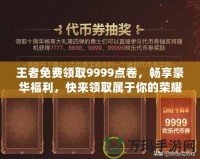 王者免費領(lǐng)取9999點卷，暢享豪華福利，快來領(lǐng)取屬于你的榮耀！