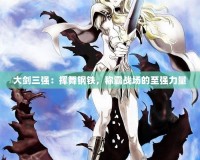 大劍三強(qiáng)：揮舞鋼鐵，稱霸戰(zhàn)場的至強(qiáng)力量
