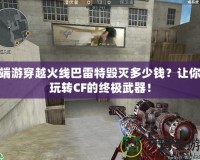 端游穿越火線巴雷特毀滅多少錢？讓你玩轉(zhuǎn)CF的終極武器！