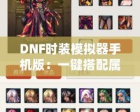 DNF時裝模擬器手機(jī)版：一鍵搭配屬于你的獨特風(fēng)格
