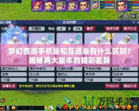 夢幻西游手機版和互通版有什么區(qū)別？揭秘兩大版本的精彩差異