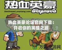 熱血英豪論壇官網(wǎng)下載：開(kāi)啟你的英雄之旅