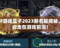 DNF游戲盒子2023新名稱揭秘，帶你走在游戲前沿！